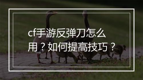 cf手游反弹刀怎么用？如何提高技巧？