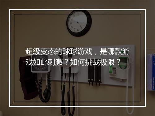 超级变态的球球游戏,是哪款游戏如此刺激?如何挑战极限?