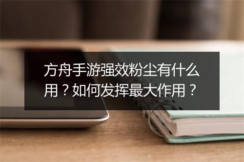 方舟手游强效粉尘有什么用？如何发挥最大作用？