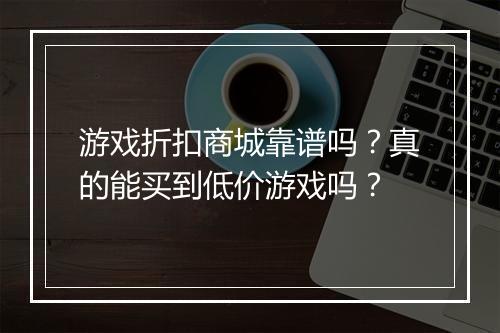 游戏折扣商城靠谱吗?真的能买到低价游戏吗?