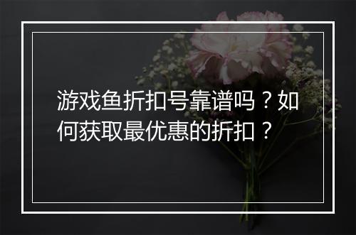 游戏鱼折扣号靠谱吗?如何获取最优惠的折扣?