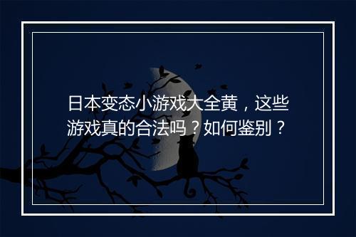 日本变态小游戏大全黄,这些游戏真的合法吗?如何鉴别?
