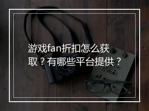 游戏fan折扣怎么获取?有哪些平台提供?