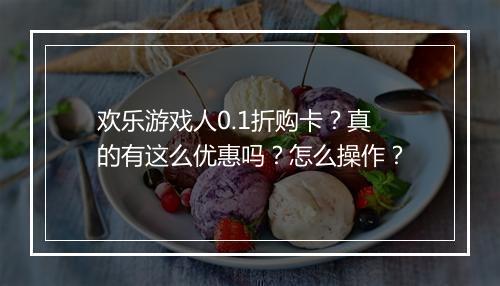 欢乐游戏人0.1折购卡？真的有这么优惠吗？怎么操作？