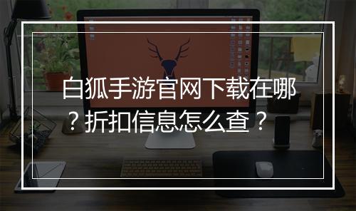 白狐手游官网下载在哪？折扣信息怎么查？