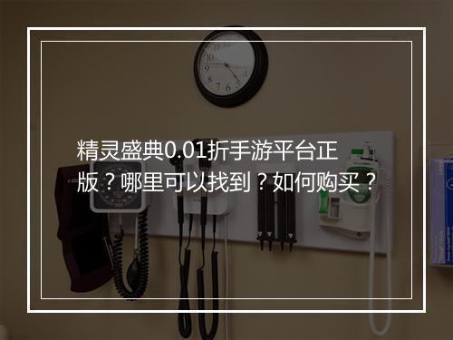 精灵盛典0.01折手游平台正版?哪里可以找到?如何购买?