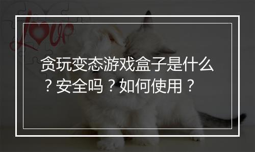 贪玩变态游戏盒子是什么？安全吗？如何使用？