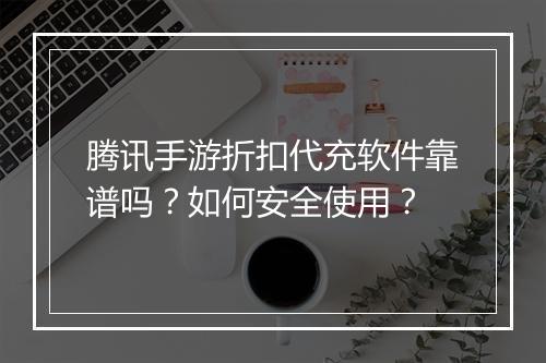 腾讯手游折扣代充软件靠谱吗?如何安全使用?