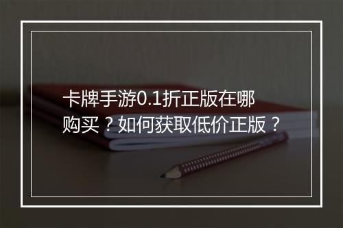 卡牌手游0.1折正版在哪购买?如何获取低价正版?