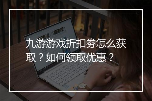 九游游戏折扣劵怎么获取?如何领取优惠?