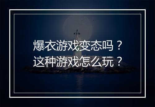 爆衣游戏变态吗？这种游戏怎么玩？