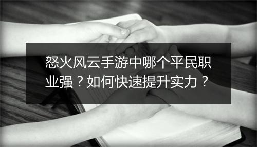 怒火风云手游中哪个平民职业强？如何快速提升实力？