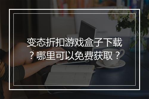 变态折扣游戏盒子下载?哪里可以免费获取?