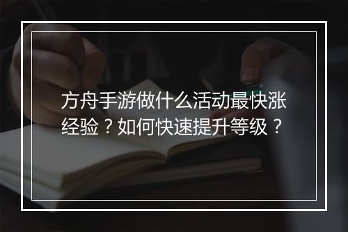 方舟手游做什么活动最快涨经验？如何快速提升等级？