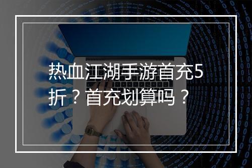 热血江湖手游首充5折?首充划算吗?