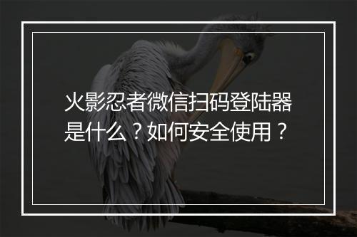 火影忍者微信扫码登陆器是什么?如何安全使用?