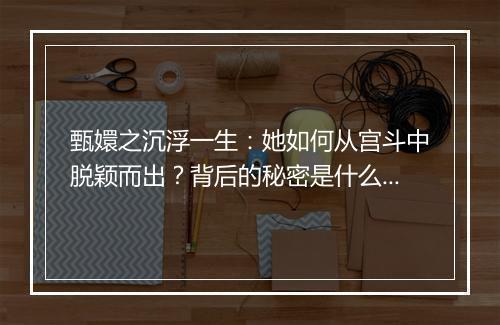 甄嬛之沉浮一生:她如何从宫斗中脱颖而出?背后的秘密是什么?