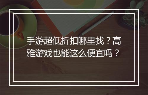 手游超低折扣哪里找?高雅游戏也能这么便宜吗?