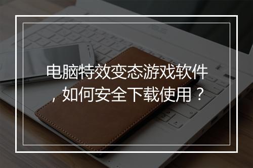电脑特效变态游戏软件，如何安全下载使用？
