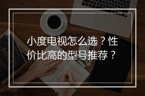 小度电视怎么选?性价比高的型号推荐?
