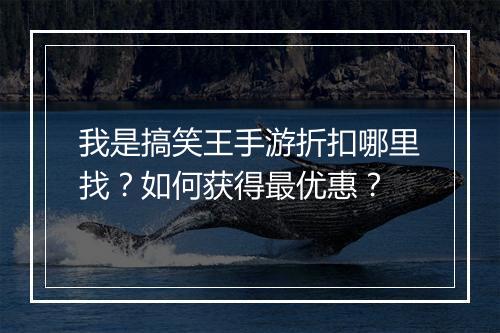 我是搞笑王手游折扣哪里找?如何获得最优惠?