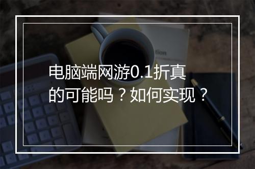 电脑端网游0.1折真的可能吗?如何实现?