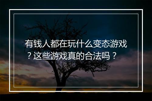 有钱人都在玩什么变态游戏?这些游戏真的合法吗?