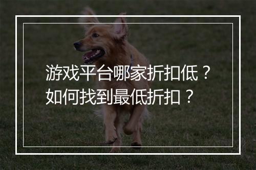 游戏平台哪家折扣低？如何找到最低折扣？