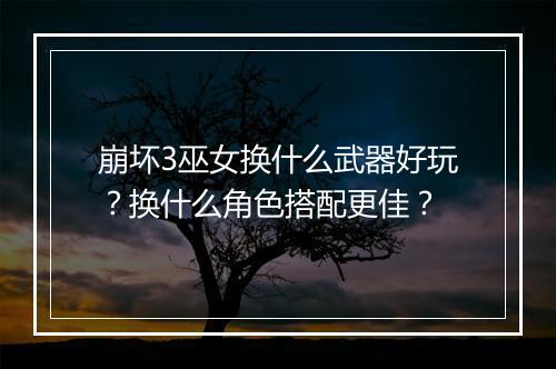 崩坏3巫女换什么武器好玩？换什么角色搭配更佳？