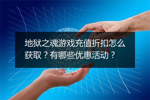 地狱之魂游戏充值折扣怎么获取?有哪些优惠活动?