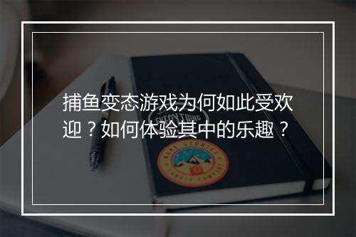 捕鱼变态游戏为何如此受欢迎?如何体验其中的乐趣?