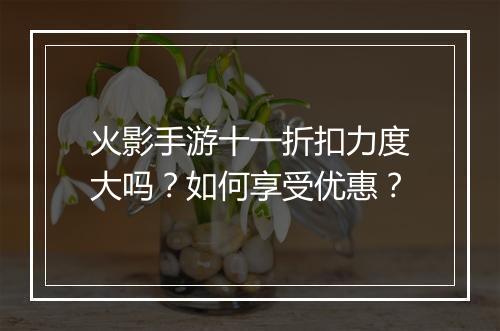 火影手游十一折扣力度大吗?如何享受优惠?
