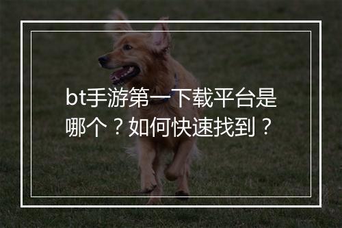 bt手游第一下载平台是哪个？如何快速找到？