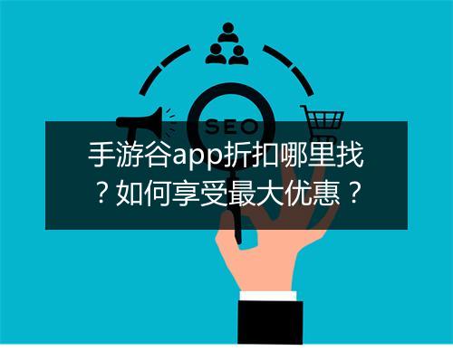 手游谷app折扣哪里找？如何享受最大优惠？