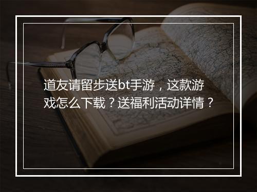 道友请留步送bt手游，这款游戏怎么下载？送福利活动详情？