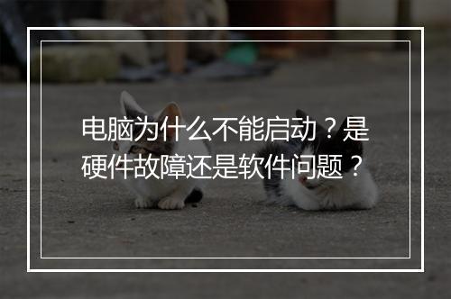 电脑为什么不能启动?是硬件故障还是软件问题?