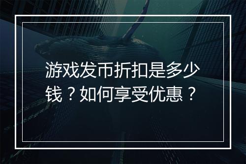 游戏发币折扣是多少钱？如何享受优惠？