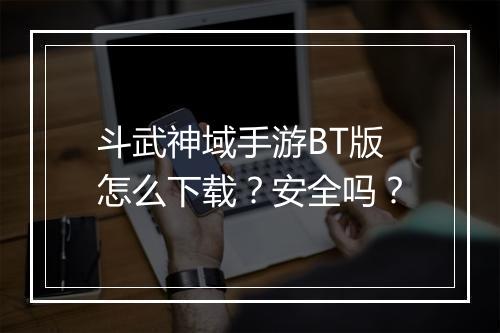 斗武神域手游BT版怎么下载？安全吗？