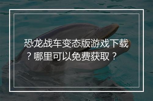 恐龙战车变态版游戏下载？哪里可以免费获取？
