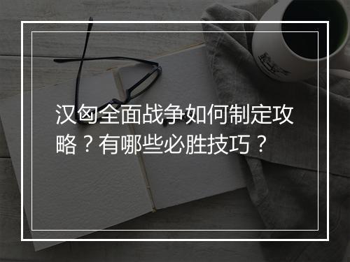 汉匈全面战争如何制定攻略？有哪些必胜技巧？