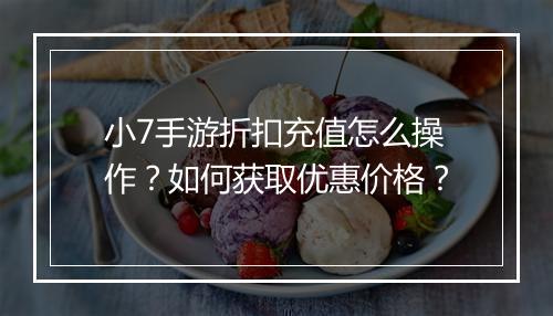 小7手游折扣充值怎么操作？如何获取优惠价格？