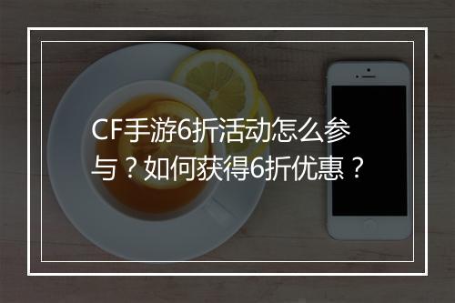 CF手游6折活动怎么参与?如何获得6折优惠?