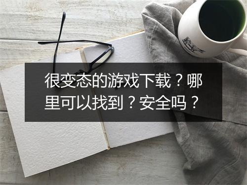 很变态的游戏下载?哪里可以找到?安全吗?