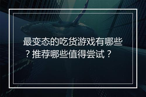 最变态的吃货游戏有哪些？推荐哪些值得尝试？