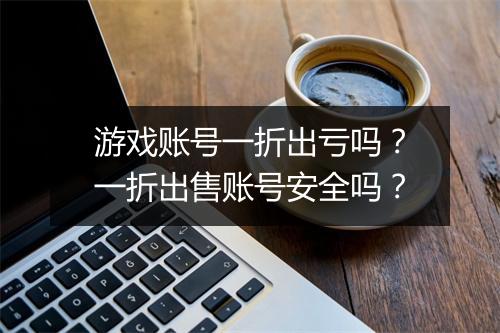 游戏账号一折出亏吗？一折出售账号安全吗？