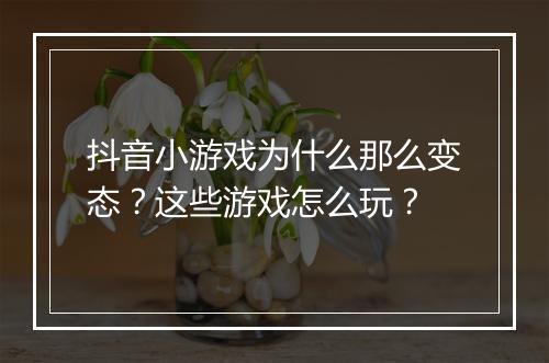 抖音小游戏为什么那么变态？这些游戏怎么玩？