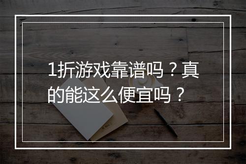 1折游戏靠谱吗？真的能这么便宜吗？