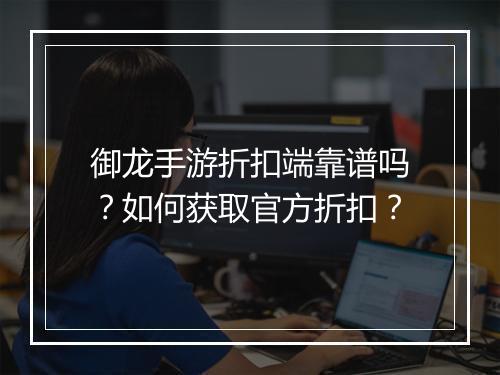 御龙手游折扣端靠谱吗?如何获取官方折扣?