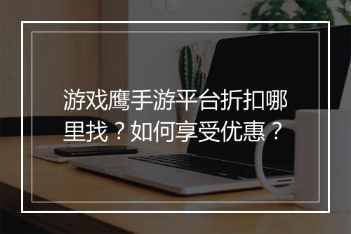 游戏鹰手游平台折扣哪里找?如何享受优惠?