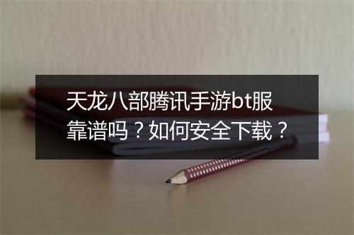 天龙八部腾讯手游bt服靠谱吗?如何安全下载?
